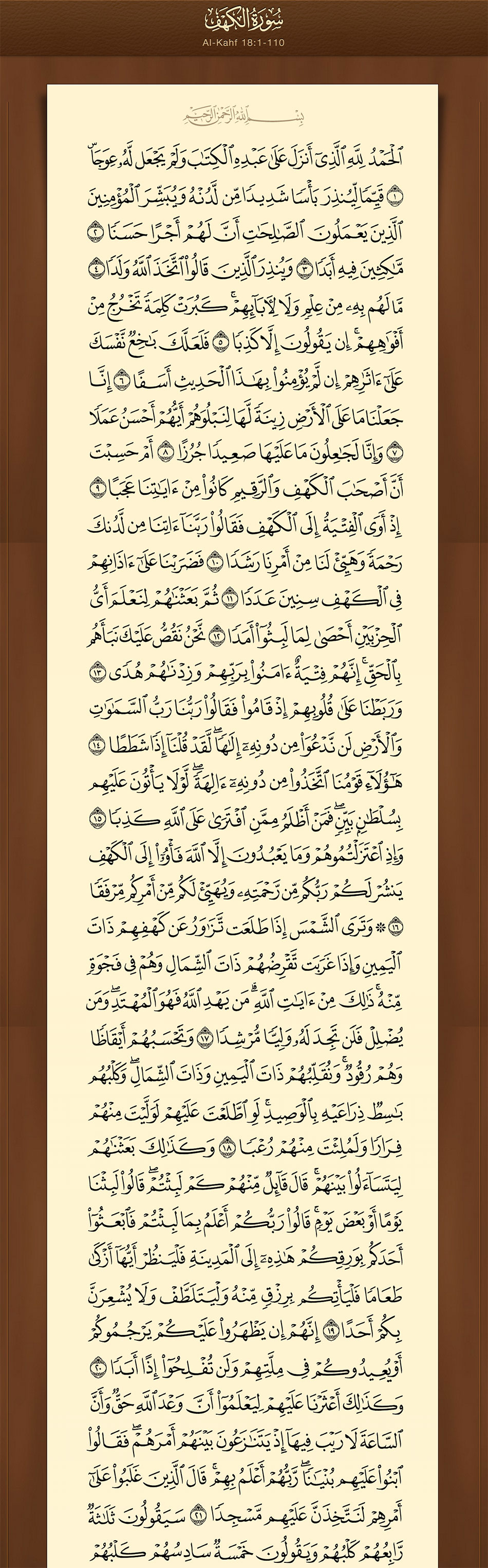 الحمد لله الذي أنزل على عبده الكتاب ولم يجعل له عوجا (1) قيما لينذر بأسا شديدا من لدنه ويبشر المؤمنين الذين يعملون الصالحات أن لهم أجرا حسنا (2) ماكثين فيه أبدا (3) وينذر الذين قالوا اتخذ الله ولدا (4) ما لهم به من علم ولا لآبائهم كبرت كلمة تخرج من أفواههم إن يقولون إلا كذبا (5) فلعلك باخع نفسك على آثارهم إن لم يؤمنوا بهذا الحديث أسفا (6) إنا جعلنا ما على الأرض زينة لها لنبلوهم أيهم أحسن عملا (7) وإنا لجاعلون ما عليها صعيدا جرزا (8) أم حسبت أن أصحاب الكهف والرقيم كانوا من آياتنا عجبا (9) إذ أوى الفتية إلى الكهف فقالوا ربنا آتنا من لدنك رحمة وهيئ لنا من أمرنا رشدا (10) فضربنا على آذانهم في الكهف سنين عددا (11) ثم بعثناهم لنعلم أي الحزبين أحصى لما لبثوا أمدا (12) نحن نقص عليك نبأهم بالحق إنهم فتية آمنوا بربهم وزدناهم هدى (13) وربطنا على قلوبهم إذ قاموا فقالوا ربنا رب السماوات والأرض لن ندعو من دونه إلها لقد قلنا إذا شططا (14) هؤلاء قومنا اتخذوا من دونه آلهة لولا يأتون عليهم بسلطان بين فمن أظلم ممن افترى على الله كذبا (15) وإذ اعتزلتموهم وما يعبدون إلا الله فأووا إلى الكهف ينشر لكم ربكم من رحمته ويهيئ لكم من أمركم مرفقا (16) وترى الشمس إذا طلعت تزاور عن كهفهم ذات اليمين وإذا غربت تقرضهم ذات الشمال وهم في فجوة منه ذلك من آيات الله من يهد الله فهو المهتد ومن يضلل فلن تجد له وليا مرشدا (17) وتحسبهم أيقاظا وهم رقود ونقلبهم ذات اليمين وذات الشمال وكلبهم باسط ذراعيه بالوصيد لو اطلعت عليهم لوليت منهم فرارا ولملئت منهم رعبا (18) وكذلك بعثناهم ليتساءلوا بينهم قال قائل منهم كم لبثتم قالوا لبثنا يوما أو بعض يوم قالوا ربكم أعلم بما لبثتم فابعثوا أحدكم بورقكم هذه إلى المدينة فلينظر أيها أزكى طعاما فليأتكم برزق منه وليتلطف ولا يشعرن بكم أحدا (19) إنهم إن يظهروا عليكم يرجموكم أو يعيدوكم في ملتهم ولن تفلحوا إذا أبدا (20) وكذلك أعثرنا عليهم ليعلموا أن وعد الله حق وأن الساعة لا ريب فيها إذ يتنازعون بينهم أمرهم فقالوا ابنوا عليهم بنيانا ربهم أعلم بهم قال الذين غلبوا على أمرهم لنتخذن عليهم مسجدا (21) سيقولون ثلاثة رابعهم كلبهم ويقولون خمسة سادسهم كلبهم رجما بالغيب ويقولون سبعة وثامنهم كلبهم قل ربي أعلم بعدتهم ما يعلمهم إلا قليل فلا تمار فيهم إلا مراء ظاهرا ولا تستفت فيهم منهم أحدا (22)